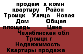 продам 2х комн квартиру › Район ­ Троицк › Улица ­ Новая › Дом ­ 19 › Общая площадь ­ 55 › Цена ­ 800 000 - Челябинская обл., Троицк г. Недвижимость » Квартиры продажа   . Челябинская обл.,Троицк г.